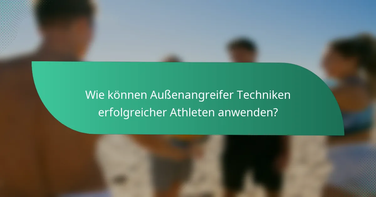 Wie können Außenangreifer Techniken erfolgreicher Athleten anwenden?