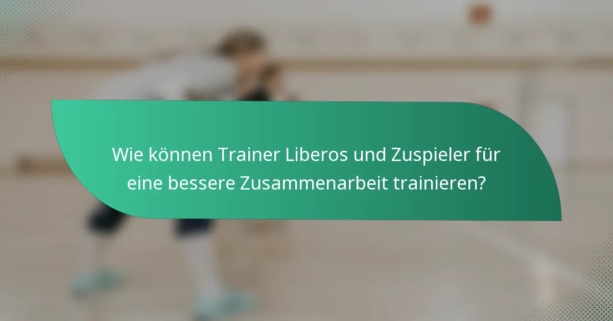 Wie können Trainer Liberos und Zuspieler für eine bessere Zusammenarbeit trainieren?